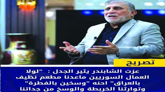 الشابندر :لولا العمال السوريين ما عدنا مطعم نظيف بالعراق احنا وسخين بالفطرة وتوارثنا الخربطة من جدّاتنا