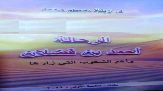 الدكتوره زينة عصام محمد تقدم : الرحالة أحمد بن فضلان.. رائد الحوار الحضاري وأول من دون مشاهداته عن الشعوب الشمالية