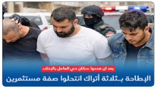 انتحلوا صفة مستثمرين.. الإطاحة بـ 3 اتراك وطرقوا أبواب المنازل السكنية وهددوا سكان “حي العامل” بالإخلاء