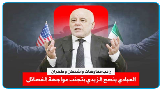 راقب مفاوضات واشنطن وطهران”..العبادي ينصح الزيدي: تجنب مواجهة الفصائل.. وجودهم مرتبط بإيران